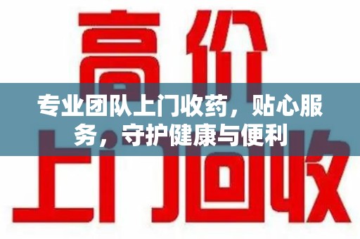 济南专业团队上门收药，贴心服务，守护健康与便利