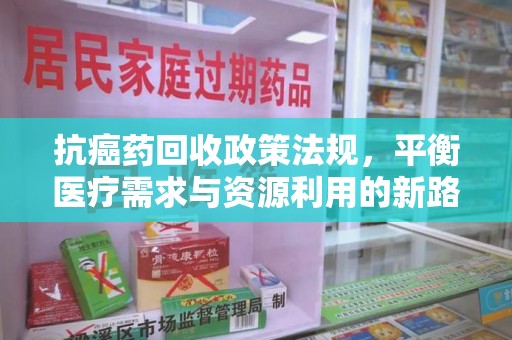 济南抗癌药回收政策法规，平衡医疗需求与资源利用的新路径