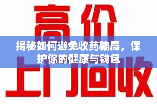 济南揭秘如何避免收药骗局，保护你的健康与钱包