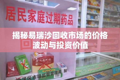 济南揭秘易瑞沙回收市场的价格波动与投资价值