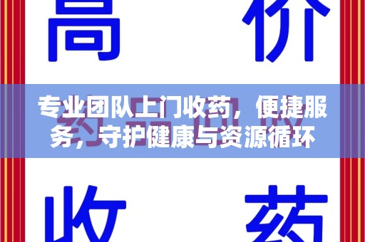 济南专业团队上门收药，便捷服务，守护健康与资源循环