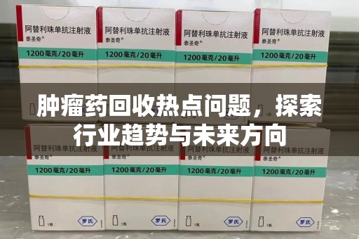 济南肿瘤药回收热点问题，探索行业趋势与未来方向