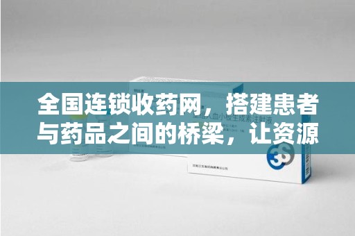 济南全国连锁收药网，搭建患者与药品之间的桥梁，让资源更高效流动