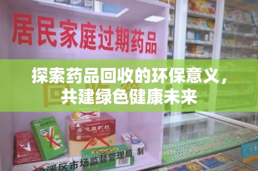 济南探索药品回收的环保意义，共建绿色健康未来