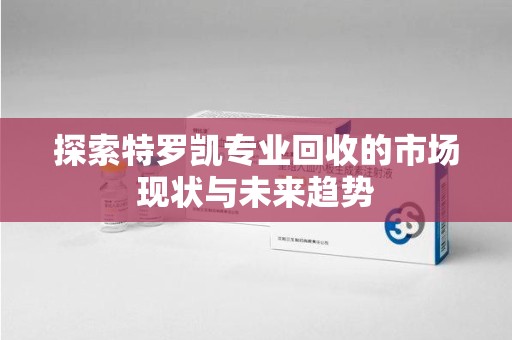 济南探索特罗凯专业回收的市场现状与未来趋势