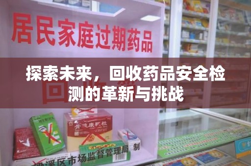 济南探索未来，回收药品安全检测的革新与挑战