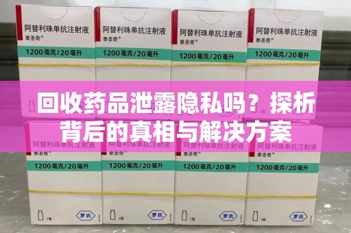 济南回收药品泄露隐私吗？探析背后的真相与解决方案