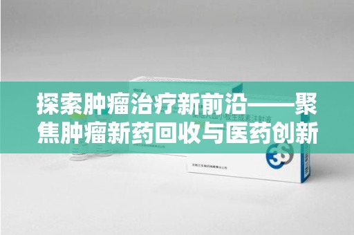 济南探索肿瘤治疗新前沿——聚焦肿瘤新药回收与医药创新