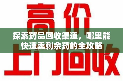 济南探索药品回收渠道，哪里能快速卖剩余药的全攻略