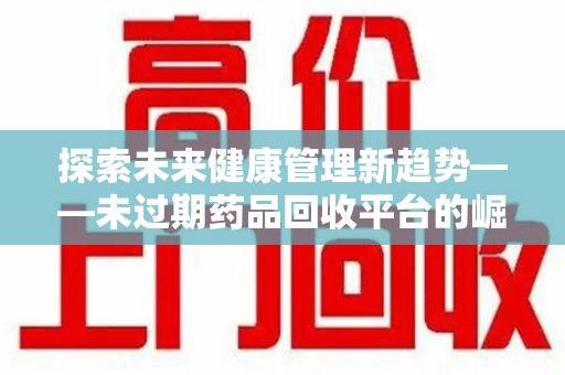 济南探索未来健康管理新趋势——未过期药品回收平台的崛起与价值