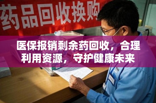 济南医保报销剩余药回收，合理利用资源，守护健康未来