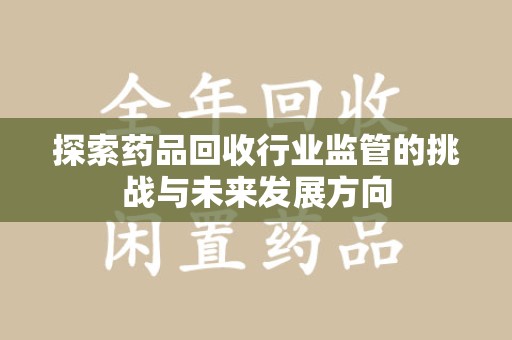 济南探索药品回收行业监管的挑战与未来发展方向