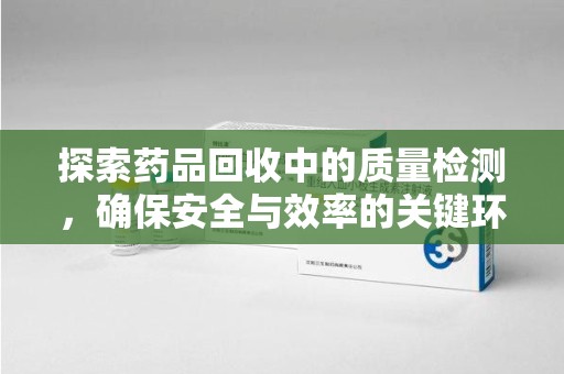 济南探索药品回收中的质量检测，确保安全与效率的关键环节