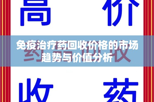 济南免疫治疗药回收价格的市场趋势与价值分析