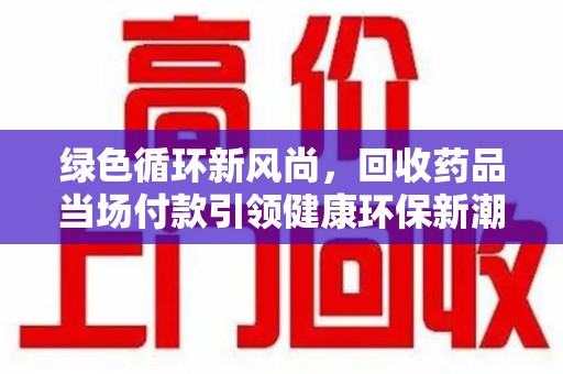 济南绿色循环新风尚，回收药品当场付款引领健康环保新潮流
