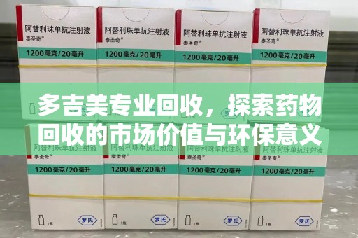 济南多吉美专业回收，探索药物回收的市场价值与环保意义
