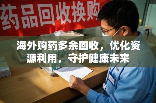 济南海外购药多余回收，优化资源利用，守护健康未来