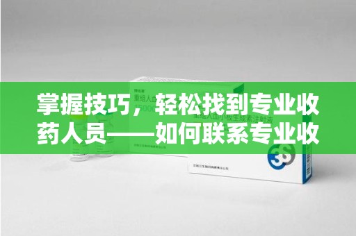 济南掌握技巧，轻松找到专业收药人员——如何联系专业收药人员的全面指南