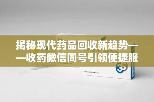 济南揭秘现代药品回收新趋势——收药微信同号引领便捷服务潮流
