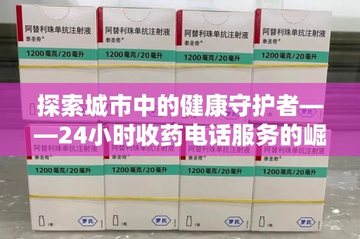 济南探索城市中的健康守护者——24小时收药电话服务的崛起