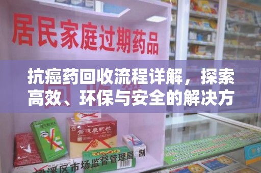 济南抗癌药回收流程详解，探索高效、环保与安全的解决方案