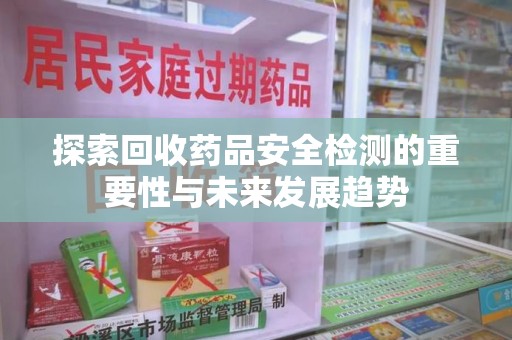 济南探索回收药品安全检测的重要性与未来发展趋势