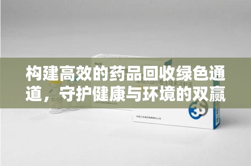 济南构建高效的药品回收绿色通道，守护健康与环境的双赢之道