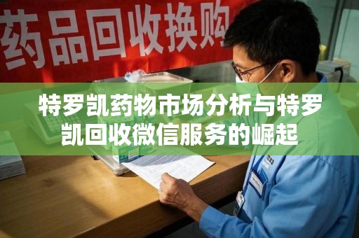 济南特罗凯药物市场分析与特罗凯回收微信服务的崛起