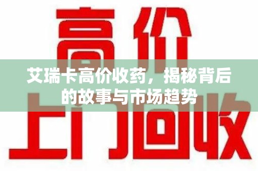 济南艾瑞卡高价收药，揭秘背后的故事与市场趋势