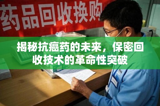 济南揭秘抗癌药的未来，保密回收技术的革命性突破