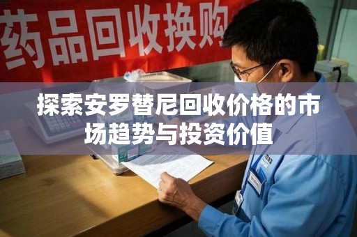 济南探索安罗替尼回收价格的市场趋势与投资价值