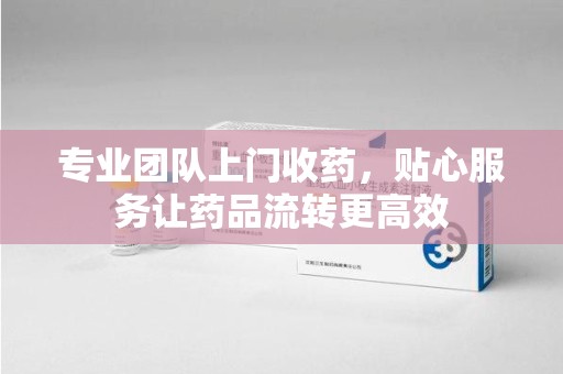 济南专业团队上门收药，贴心服务让药品流转更高效