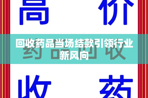 济南回收药品当场结款引领行业新风向