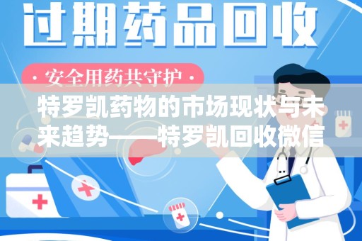 济南特罗凯药物的市场现状与未来趋势——特罗凯回收微信助力行业发展