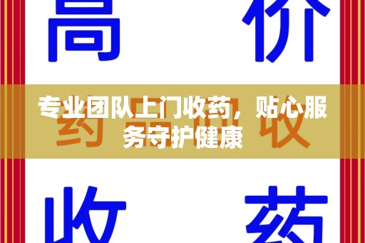 济南专业团队上门收药，贴心服务守护健康