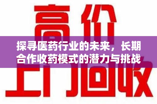 济南探寻医药行业的未来，长期合作收药模式的潜力与挑战