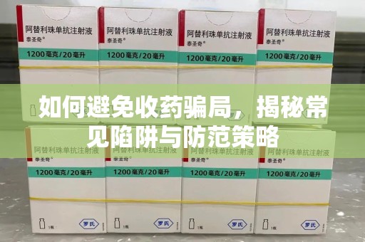 济南如何避免收药骗局，揭秘常见陷阱与防范策略