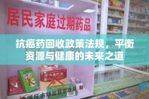 济南抗癌药回收政策法规，平衡资源与健康的未来之道