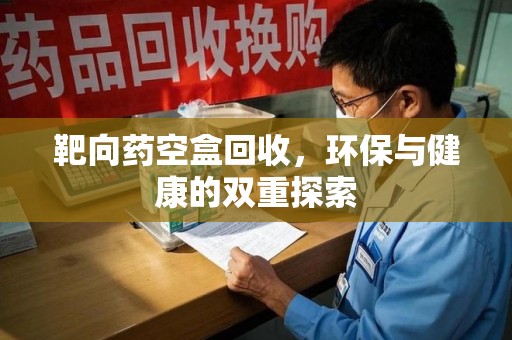 济南靶向药空盒回收，环保与健康的双重探索