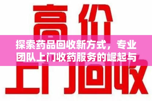 济南探索药品回收新方式，专业团队上门收药服务的崛起与未来