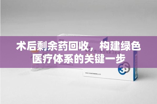 济南术后剩余药回收，构建绿色医疗体系的关键一步