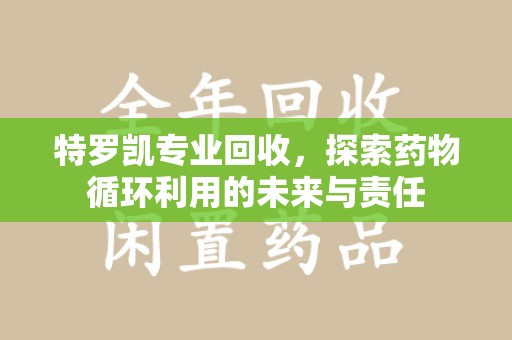济南特罗凯专业回收，探索药物循环利用的未来与责任