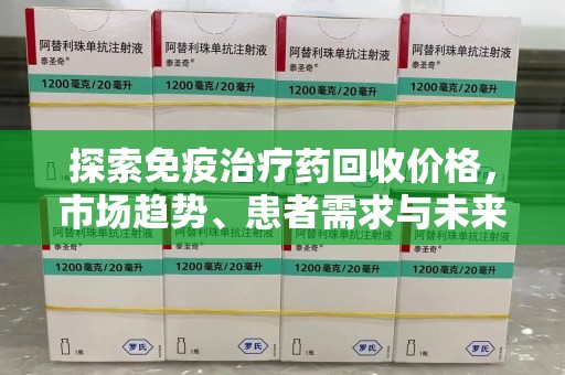 济南探索免疫治疗药回收价格，市场趋势、患者需求与未来发展