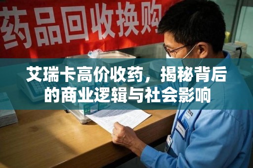 济南艾瑞卡高价收药，揭秘背后的商业逻辑与社会影响
