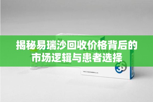 济南揭秘易瑞沙回收价格背后的市场逻辑与患者选择