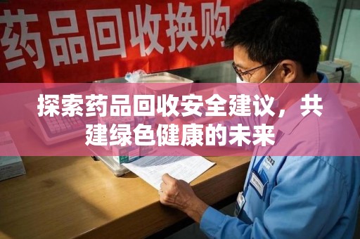 济南探索药品回收安全建议，共建绿色健康的未来
