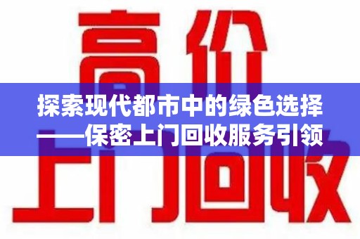济南探索现代都市中的绿色选择——保密上门回收服务引领环保新风尚