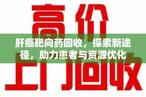 济南肝癌靶向药回收，探索新途径，助力患者与资源优化