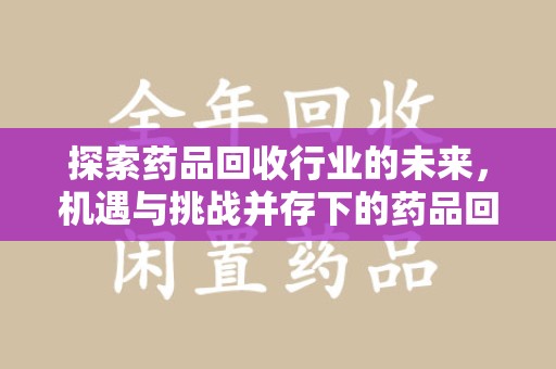 济南探索药品回收行业的未来，机遇与挑战并存下的药品回收行业监管之道