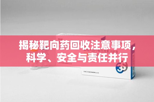 济南揭秘靶向药回收注意事项，科学、安全与责任并行